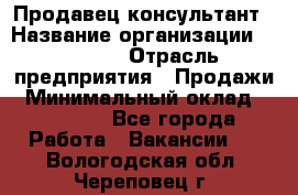 Продавец-консультант › Название организации ­ Ulmart › Отрасль предприятия ­ Продажи › Минимальный оклад ­ 15 000 - Все города Работа » Вакансии   . Вологодская обл.,Череповец г.